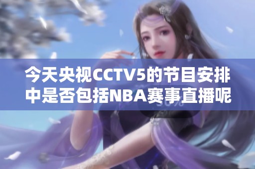 今天央视CCTV5的节目安排中是否包括NBA赛事直播呢