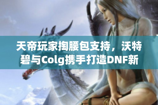 天帝玩家掏腰包支持，沃特碧与Colg携手打造DNF新体验