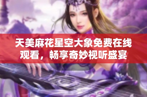 天美麻花星空大象免费在线观看，畅享奇妙视听盛宴