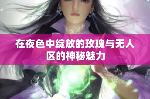 在夜色中绽放的玫瑰与无人区的神秘魅力