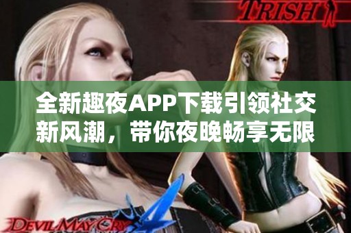 全新趣夜APP下载引领社交新风潮，带你夜晚畅享无限乐趣