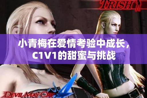 小青梅在爱情考验中成长，C1V1的甜蜜与挑战