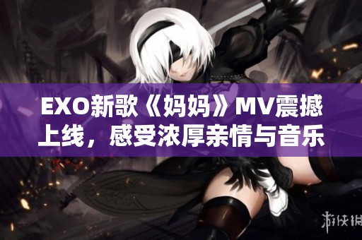 EXO新歌《妈妈》MV震撼上线，感受浓厚亲情与音乐魅力