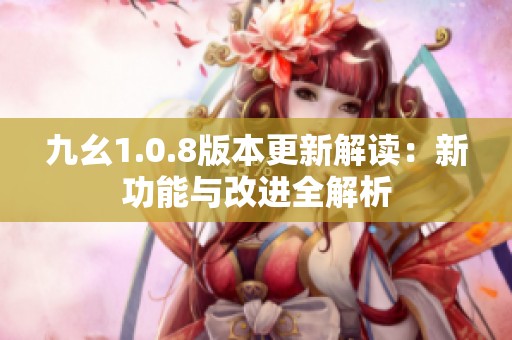 九幺1.0.8版本更新解读：新功能与改进全解析