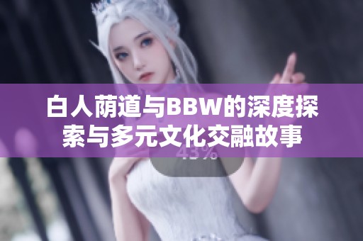 白人荫道与BBW的深度探索与多元文化交融故事