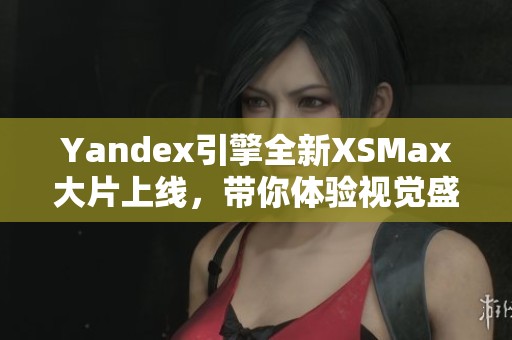 Yandex引擎全新XSMax大片上线，带你体验视觉盛宴！