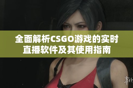 全面解析CSGO游戏的实时直播软件及其使用指南