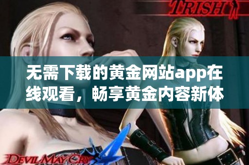 无需下载的黄金网站app在线观看，畅享黄金内容新体验