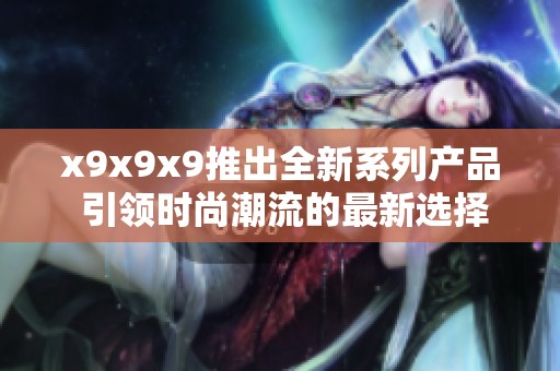 x9x9x9推出全新系列产品 引领时尚潮流的最新选择