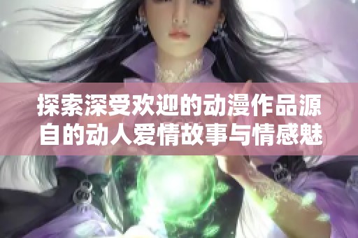 探索深受欢迎的动漫作品源自的动人爱情故事与情感魅力