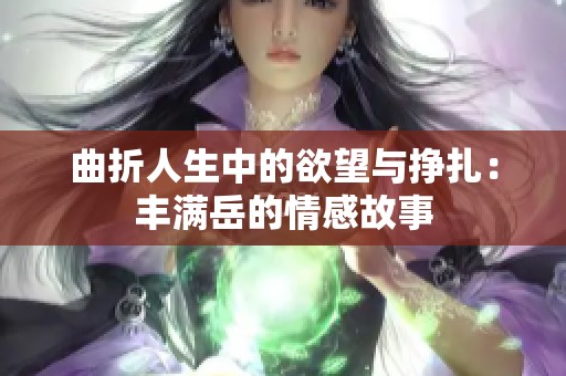 曲折人生中的欲望与挣扎：丰满岳的情感故事