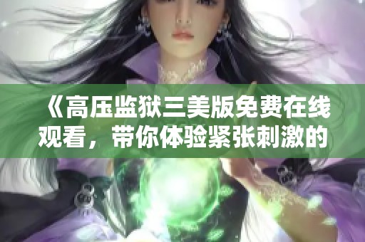 《高压监狱三美版免费在线观看，带你体验紧张刺激的剧情》