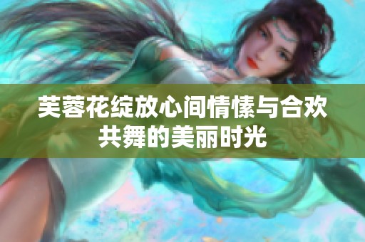 芙蓉花绽放心间情愫与合欢共舞的美丽时光