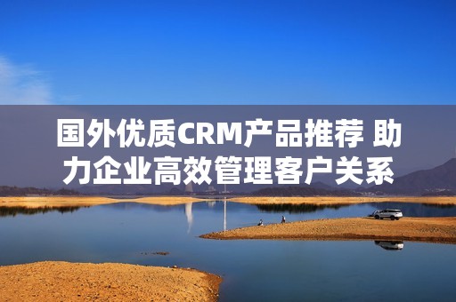 国外优质CRM产品推荐 助力企业高效管理客户关系