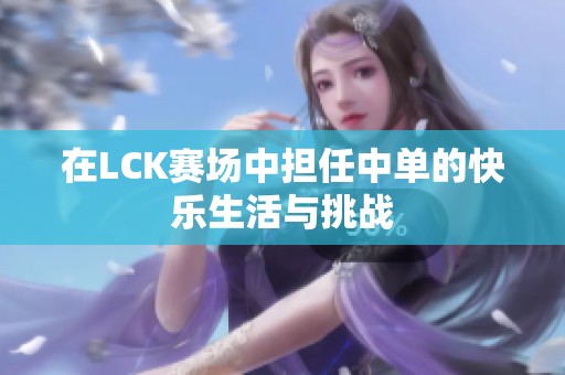 在LCK赛场中担任中单的快乐生活与挑战