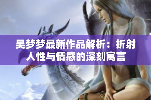 吴梦梦最新作品解析：折射人性与情感的深刻寓言