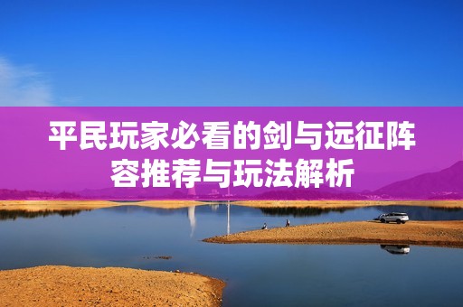 平民玩家必看的剑与远征阵容推荐与玩法解析