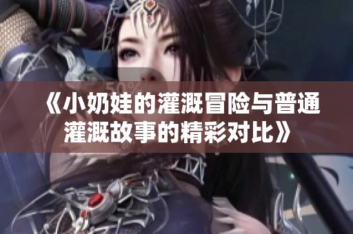 《小奶娃的灌溉冒险与普通灌溉故事的精彩对比》