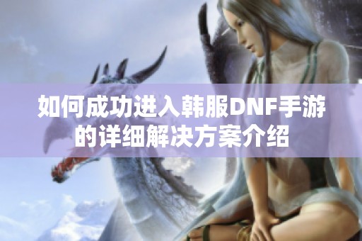 如何成功进入韩服DNF手游的详细解决方案介绍