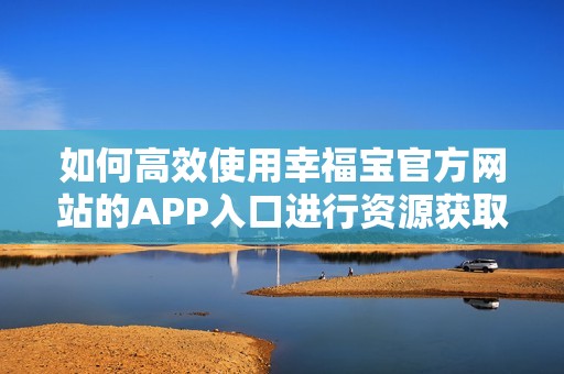 如何高效使用幸福宝官方网站的APP入口进行资源获取