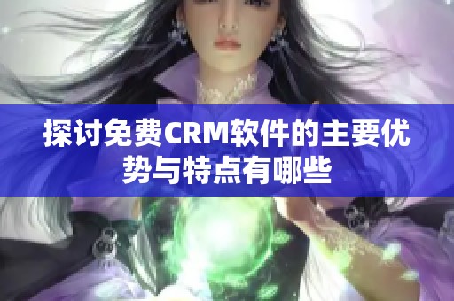 探讨免费CRM软件的主要优势与特点有哪些