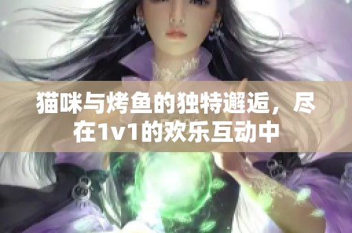 猫咪与烤鱼的独特邂逅，尽在1v1的欢乐互动中