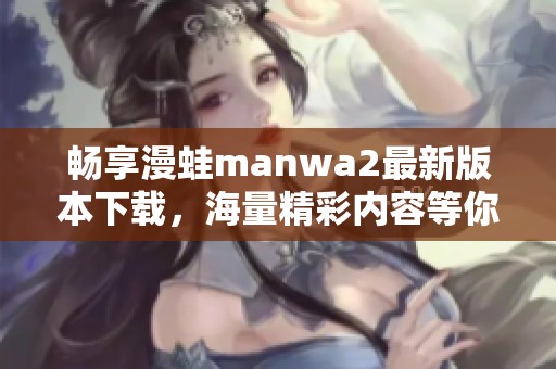 畅享漫蛙manwa2最新版本下载，海量精彩内容等你体验