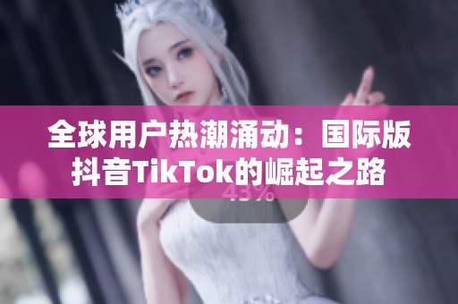 全球用户热潮涌动：国际版抖音TikTok的崛起之路