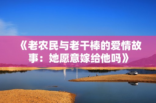 《老农民与老干棒的爱情故事：她愿意嫁给他吗》