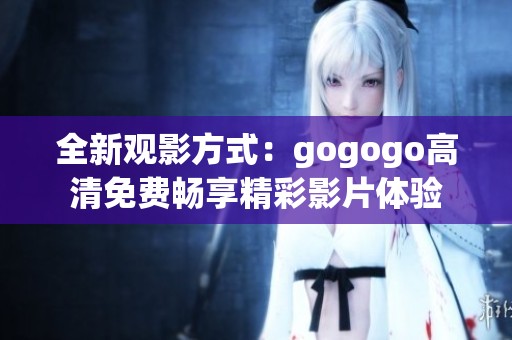 全新观影方式：gogogo高清免费畅享精彩影片体验