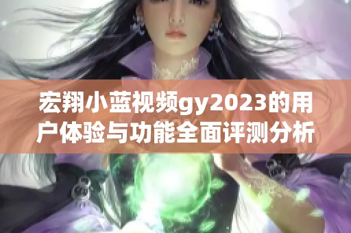 宏翔小蓝视频gy2023的用户体验与功能全面评测分析