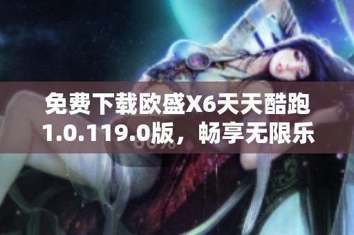 免费下载欧盛X6天天酷跑1.0.119.0版，畅享无限乐趣