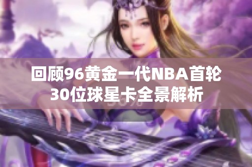 回顾96黄金一代NBA首轮30位球星卡全景解析