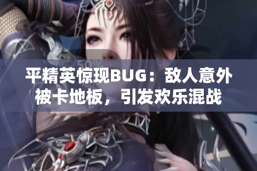 平精英惊现BUG：敌人意外被卡地板，引发欢乐混战