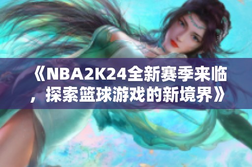 《NBA2K24全新赛季来临，探索篮球游戏的新境界》