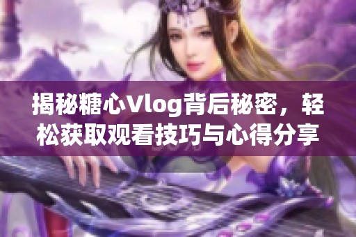 揭秘糖心Vlog背后秘密，轻松获取观看技巧与心得分享