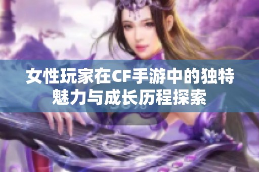 女性玩家在CF手游中的独特魅力与成长历程探索