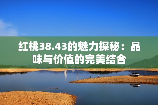 红桃38.43的魅力探秘：品味与价值的完美结合