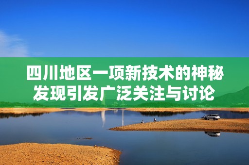 四川地区一项新技术的神秘发现引发广泛关注与讨论