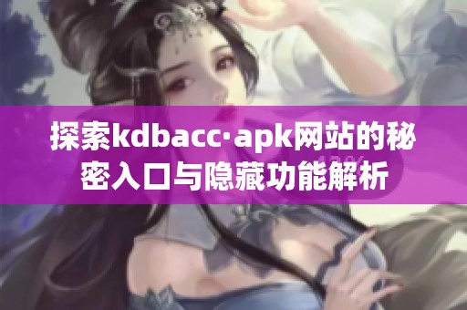 探索kdbacc·apk网站的秘密入口与隐藏功能解析