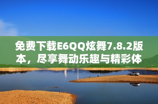 免费下载E6QQ炫舞7.8.2版本，尽享舞动乐趣与精彩体验