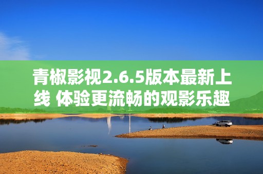 青椒影视2.6.5版本最新上线 体验更流畅的观影乐趣