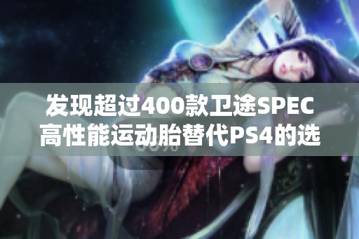 发现超过400款卫途SPEC高性能运动胎替代PS4的选择