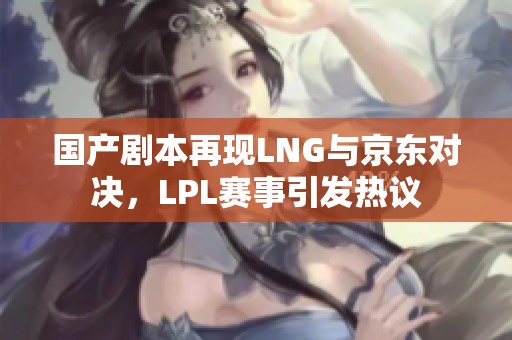 国产剧本再现LNG与京东对决，LPL赛事引发热议