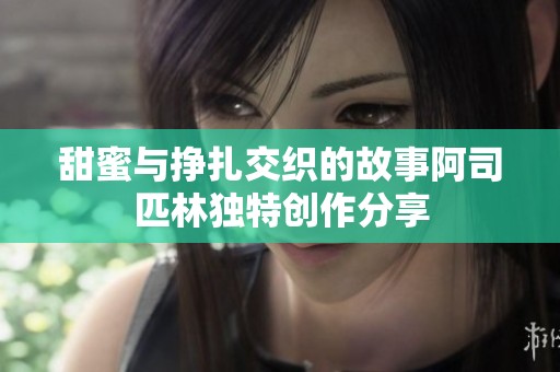 甜蜜与挣扎交织的故事阿司匹林独特创作分享