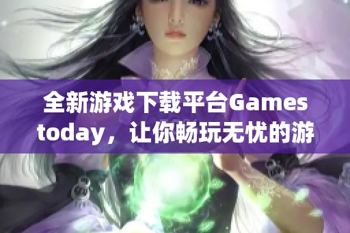 全新游戏下载平台Gamestoday，让你畅玩无忧的游戏盛宴