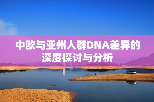 中欧与亚州人群DNA差异的深度探讨与分析