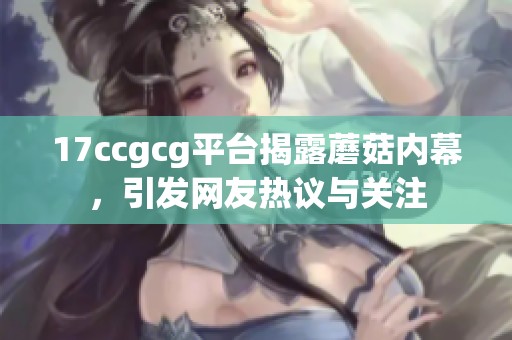 17ccgcg平台揭露蘑菇内幕，引发网友热议与关注