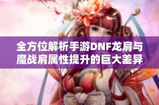 全方位解析手游DNF龙肩与魔战肩属性提升的巨大差异