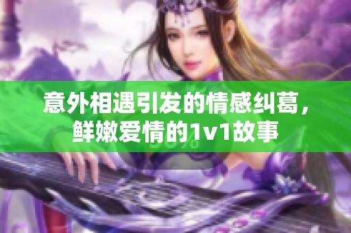 意外相遇引发的情感纠葛，鲜嫩爱情的1v1故事